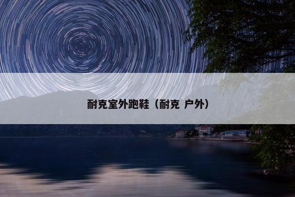 耐克室外跑鞋(耐克 户外) 耐克室外跑鞋(耐克 户外)