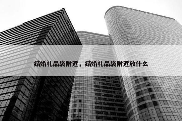 结婚礼品袋附近,结婚礼品袋附近放什么 结婚礼品袋附近,结婚礼品袋附近放什么