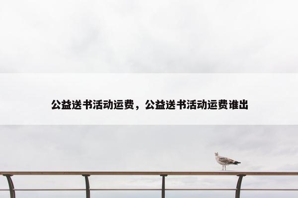 公益送书活动运费,公益送书活动运费谁出 公益送书活动运费,公益送书活动运费谁出