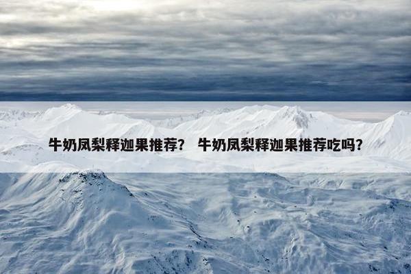 牛奶凤梨释迦果推荐？ 牛奶凤梨释迦果推荐吃吗？