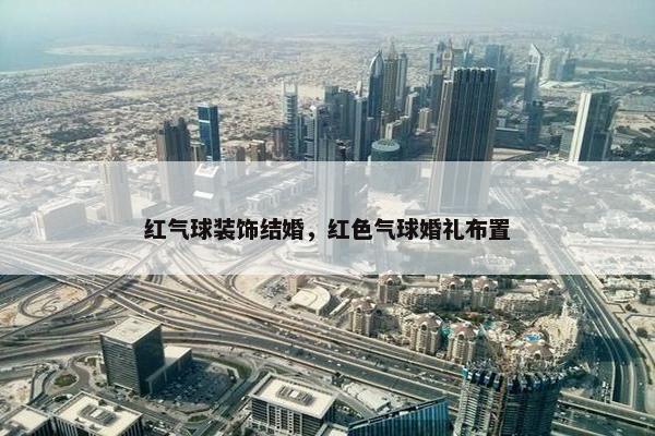 红气球装饰结婚，红色气球婚礼布置
