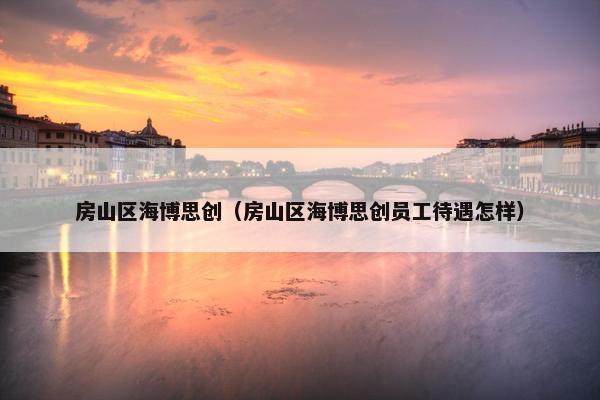 房山区海博思创（房山区海博思创员工待遇怎样）