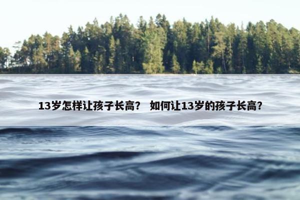 13岁怎样让孩子长高？ 如何让13岁的孩子长高？