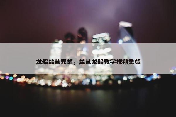 龙船琵琶完整,琵琶龙船教学视频免费 龙船琵琶完整,琵琶龙船教学视频免费