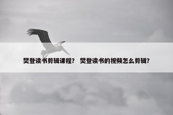 樊登读书剪辑课程？ 樊登读书的视频怎么剪辑？