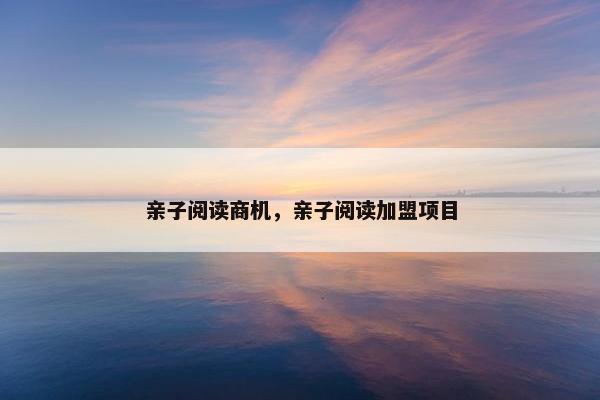 亲子阅读商机,亲子阅读加盟项目 亲子阅读商机,亲子阅读加盟项目