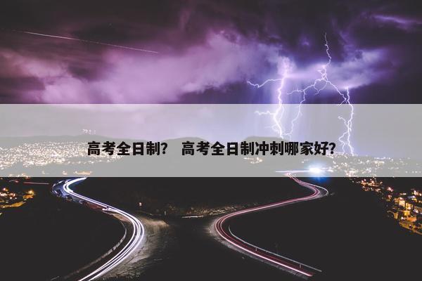 高考全日制？ 高考全日制冲刺哪家好？