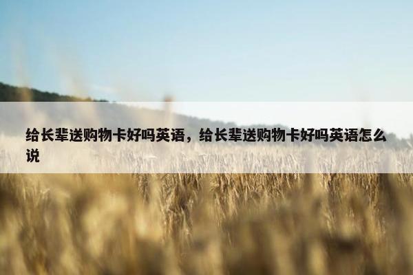 给长辈送购物卡好吗英语，给长辈送购物卡好吗英语怎么说