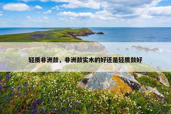 轻质非洲鼓，非洲鼓实木的好还是轻质鼓好