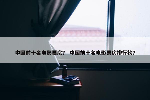 中国前十名电影票房？ 中国前十名电影票房排行榜？