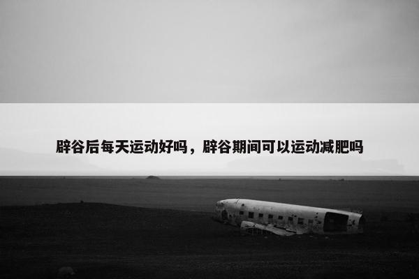 辟谷后每天运动好吗，辟谷期间可以运动减肥吗