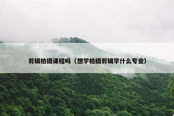 剪辑拍摄课程吗（想学拍摄剪辑学什么专业）