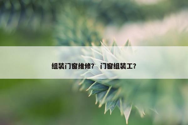 组装门窗维修? 门窗组装工? 组装门窗维修? 门窗组装工?