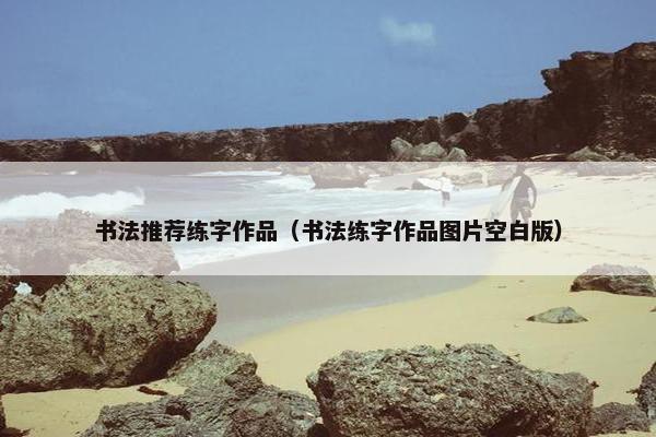 书法推荐练字作品（书法练字作品图片空白版）
