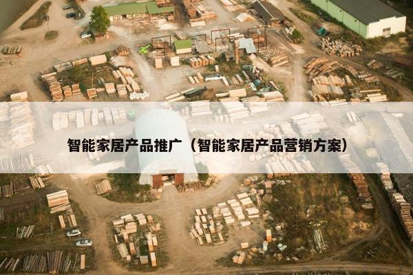智能家居产品推广（智能家居产品营销方案）
