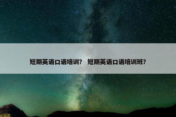 短期英语口语培训？ 短期英语口语培训班？