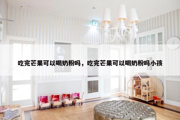 吃完芒果可以喝奶粉吗，吃完芒果可以喝奶粉吗小孩