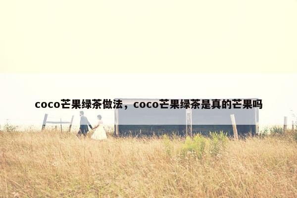 coco芒果绿茶做法，coco芒果绿茶是真的芒果吗