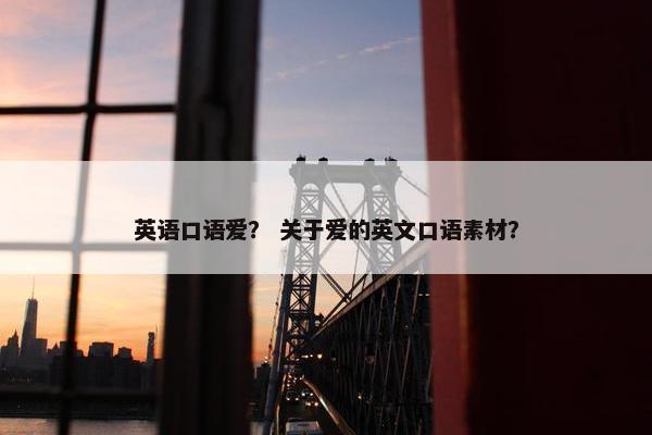 英语口语爱? 关于爱的英文口语素材? 英语口语爱? 关于爱的英文口语素材?