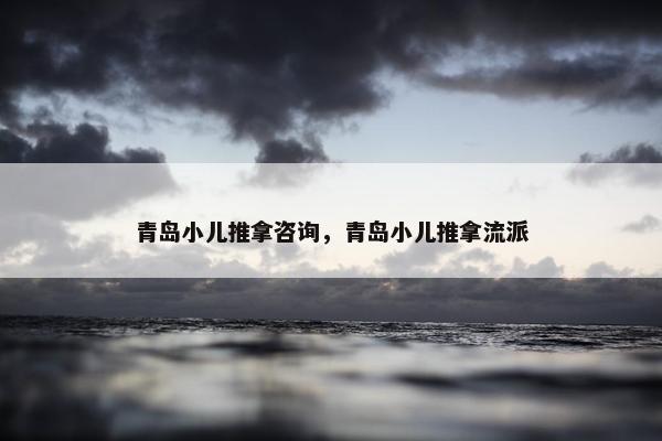 青岛小儿推拿咨询，青岛小儿推拿流派
