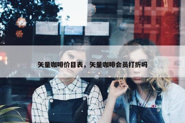 矢量咖啡价目表,矢量咖啡会员打折吗 矢量咖啡价目表,矢量咖啡会员打折吗