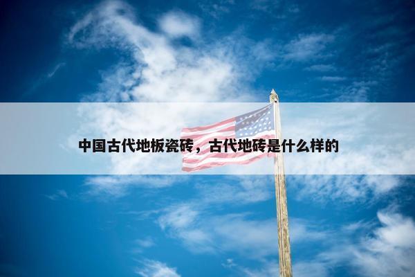 中国古代地板瓷砖，古代地砖是什么样的