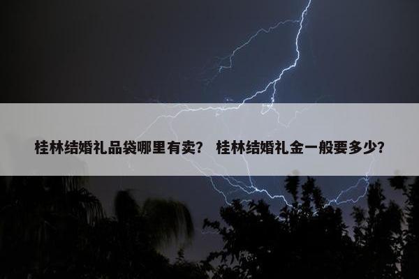 桂林结婚礼品袋哪里有卖？ 桂林结婚礼金一般要多少？