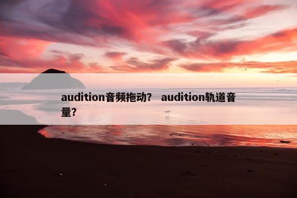 audition音频拖动？ audition轨道音量？