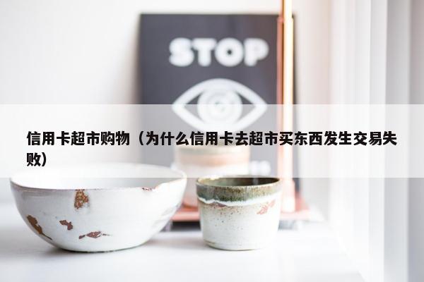 信用卡超市购物（为什么信用卡去超市买东西发生交易失败）