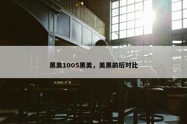 黑美1005黑美，美黑前后对比