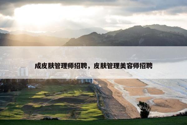 成皮肤管理师招聘，皮肤管理美容师招聘