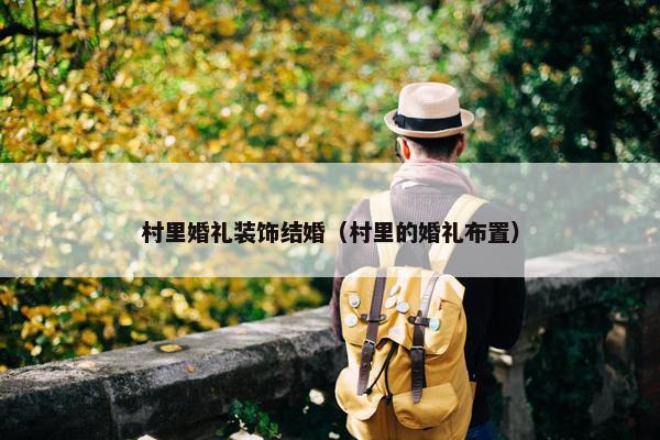 村里婚礼装饰结婚(村里的婚礼布置) 村里婚礼装饰结婚(村里的婚礼布置)