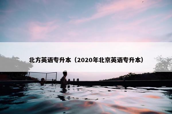 北方英语专升本（2020年北京英语专升本）