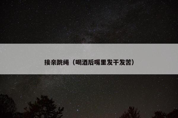 接亲跳绳（喝酒后嘴里发干发苦）
