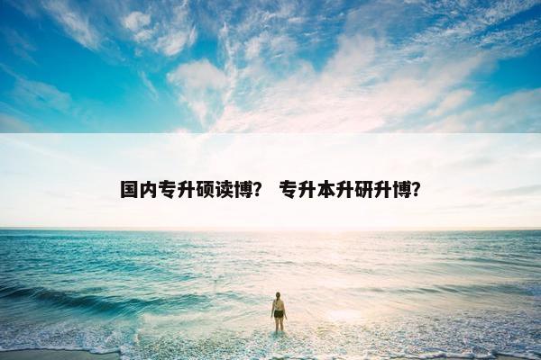国内专升硕读博？ 专升本升研升博？