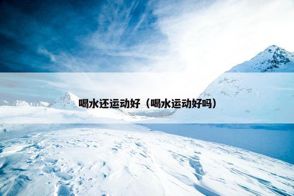 喝水还运动好（喝水运动好吗）