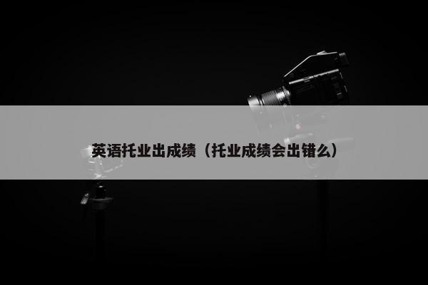 英语托业出成绩（托业成绩会出错么）