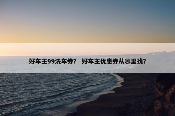 好车主99洗车券？ 好车主优惠券从哪里找？