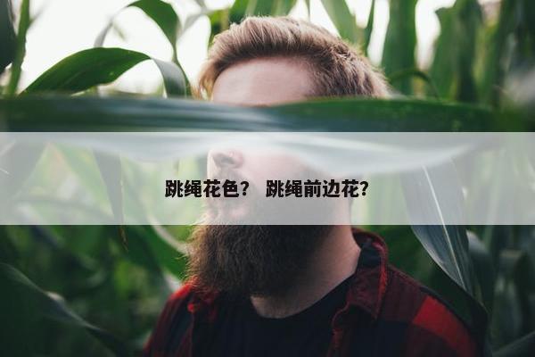 跳绳花色？ 跳绳前边花？