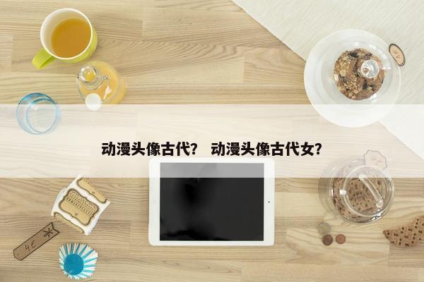 动漫头像古代？ 动漫头像古代女？