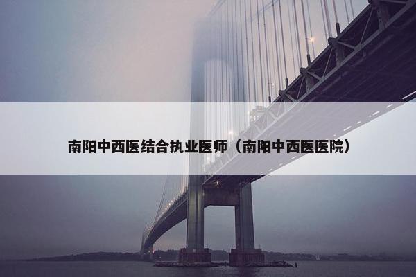 南阳中西医结合执业医师(南阳中西医医院) 南阳中西医结合执业医师(南阳中西医医院)