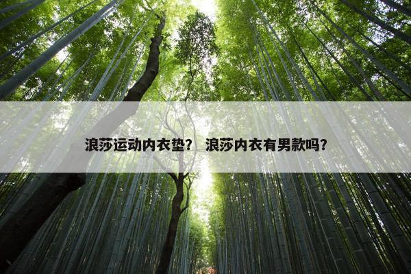 浪莎运动内衣垫? 浪莎内衣有男款吗? 浪莎运动内衣垫? 浪莎内衣有男款吗?