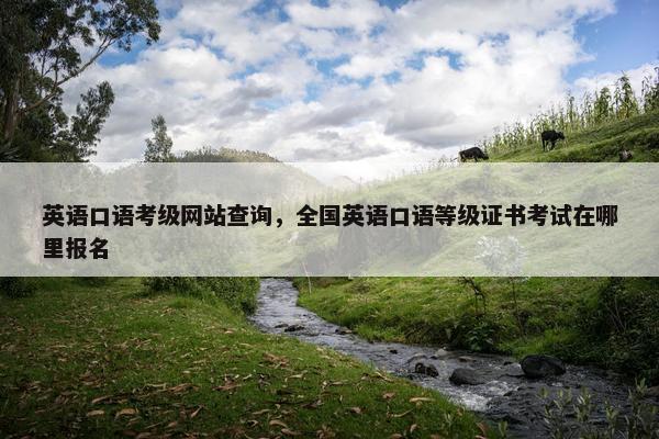 英语口语考级网站查询，全国英语口语等级证书考试在哪里报名