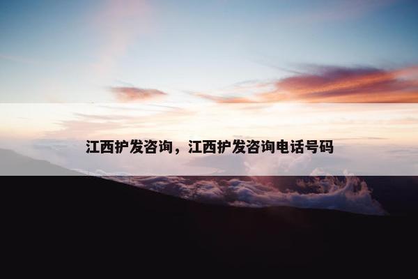 江西护发咨询，江西护发咨询电话号码