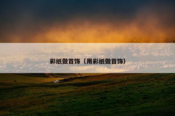 彩纸做首饰（用彩纸做首饰）