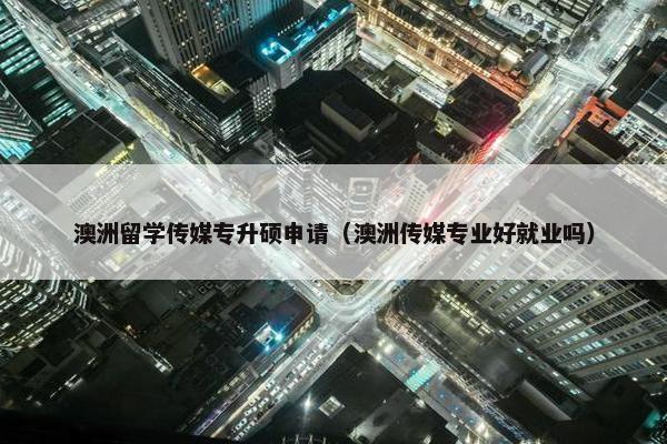 澳洲留学传媒专升硕申请（澳洲传媒专业好就业吗）