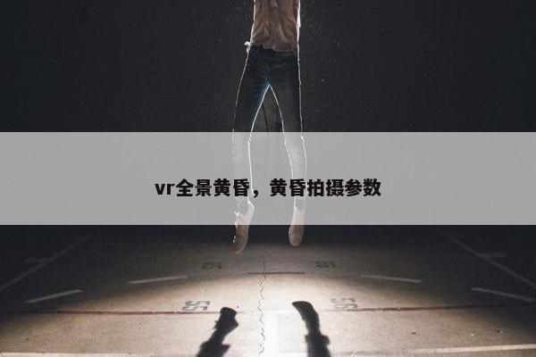 vr全景黄昏，黄昏拍摄参数