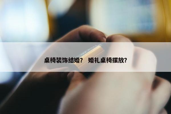 桌椅装饰结婚？ 婚礼桌椅摆放？