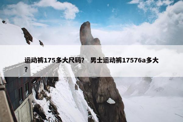 运动裤175多大尺码？ 男士运动裤17576a多大？