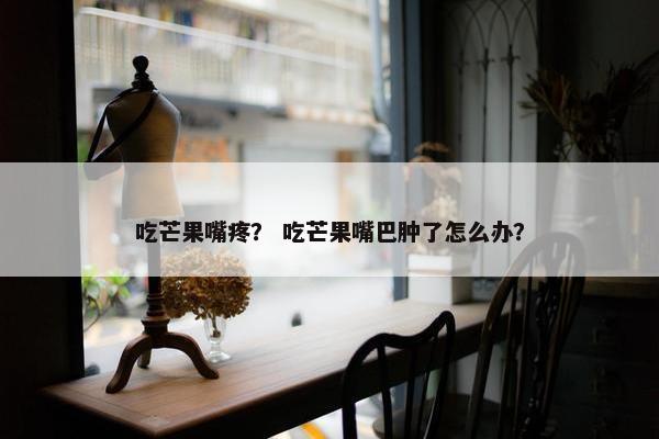 吃芒果嘴疼? 吃芒果嘴巴肿了怎么办? 吃芒果嘴疼? 吃芒果嘴巴肿了怎么办?
